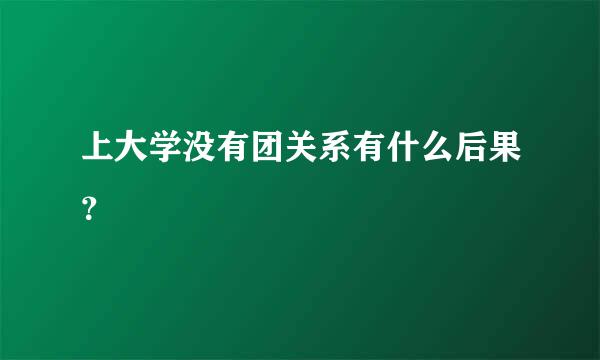 上大学没有团关系有什么后果？