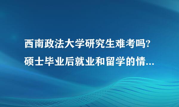 西南政法大学研究生难考吗?硕士毕业后就业和留学的情况怎么样?