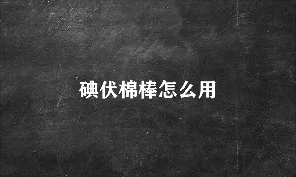 碘伏棉棒怎么用