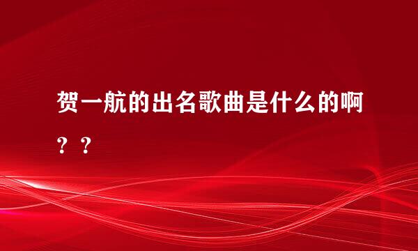 贺一航的出名歌曲是什么的啊？？