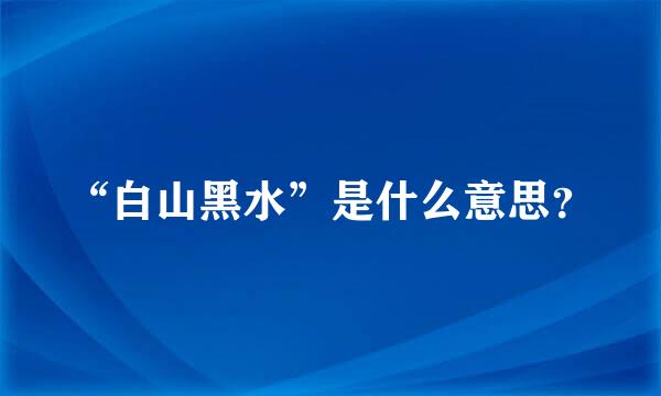 “白山黑水”是什么意思？