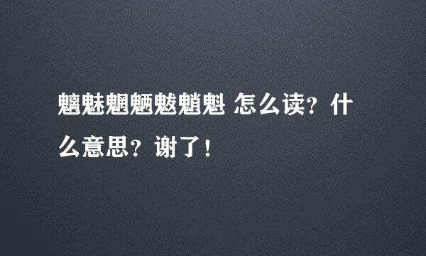 魑魅魍魉魃魈魁 怎么读？什么意思？谢了！