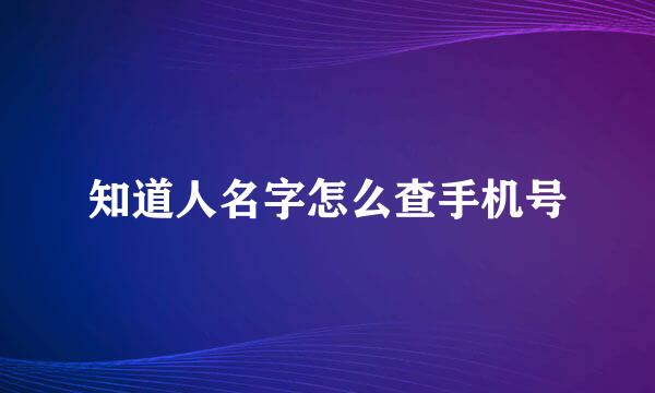 知道人名字怎么查手机号