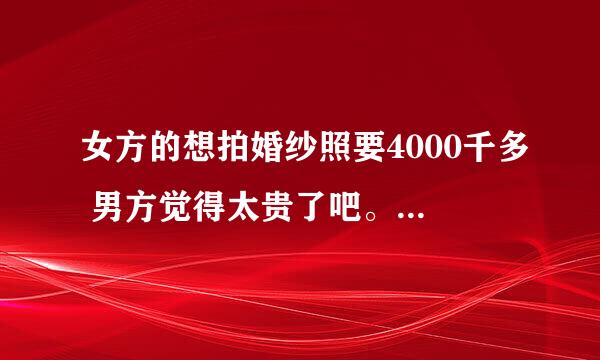 女方的想拍婚纱照要4000千多 男方觉得太贵了吧。女方听这么说不拍了 男方说嗯，女方该怎么办