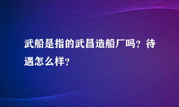 武船是指的武昌造船厂吗？待遇怎么样？