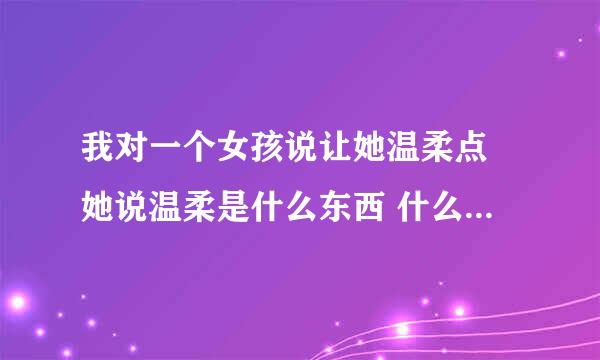 我对一个女孩说让她温柔点 她说温柔是什么东西 什么意思 我怎么说