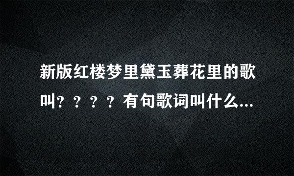 新版红楼梦里黛玉葬花里的歌叫？？？？有句歌词叫什么‘梁间燕子太无情’ 急急急急！！！