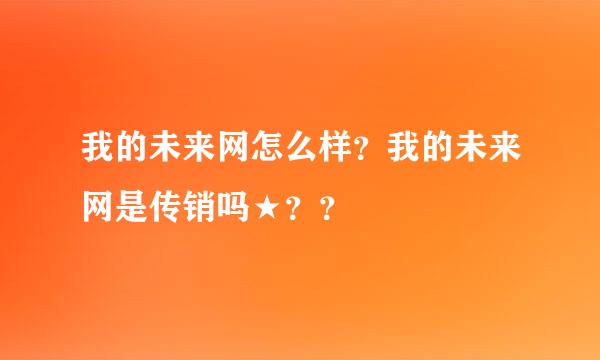 我的未来网怎么样？我的未来网是传销吗★？？