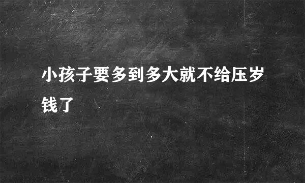 小孩子要多到多大就不给压岁钱了