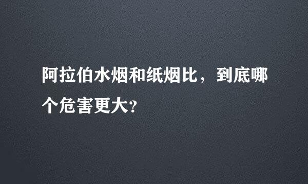 阿拉伯水烟和纸烟比，到底哪个危害更大？