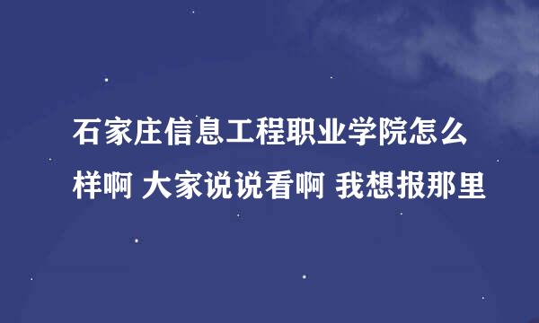 石家庄信息工程职业学院怎么样啊 大家说说看啊 我想报那里