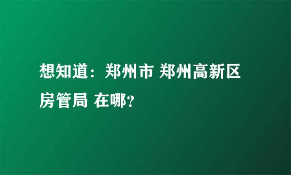 想知道：郑州市 郑州高新区房管局 在哪？