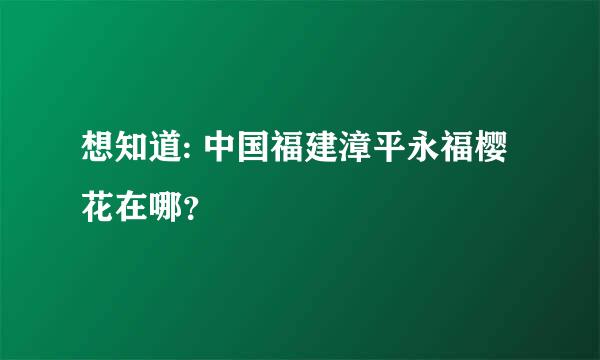 想知道: 中国福建漳平永福樱花在哪？