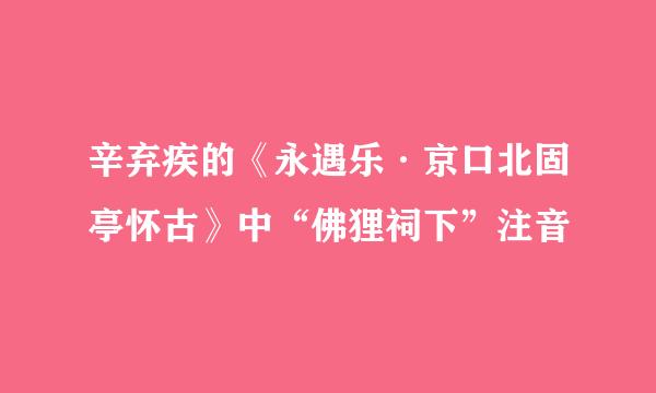 辛弃疾的《永遇乐·京口北固亭怀古》中“佛狸祠下”注音