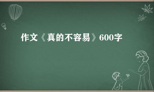 作文《真的不容易》600字