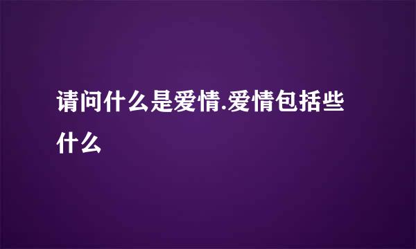 请问什么是爱情.爱情包括些什么