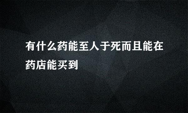 有什么药能至人于死而且能在药店能买到