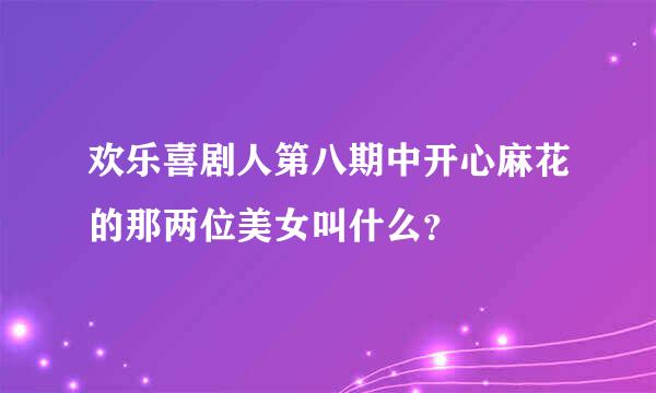 欢乐喜剧人第八期中开心麻花的那两位美女叫什么？