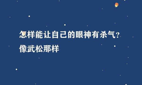 怎样能让自己的眼神有杀气？像武松那样