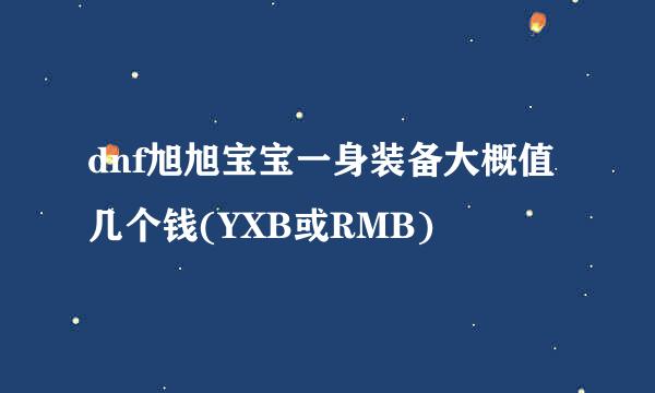 dnf旭旭宝宝一身装备大概值几个钱(YXB或RMB)