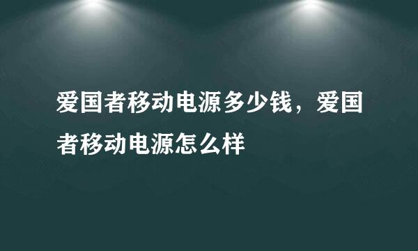 爱国者移动电源多少钱，爱国者移动电源怎么样