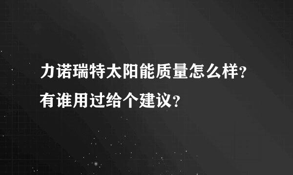 力诺瑞特太阳能质量怎么样？有谁用过给个建议？