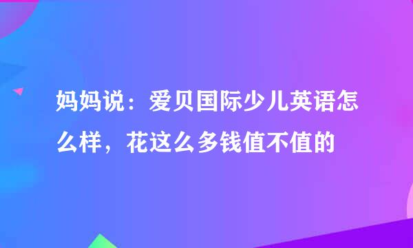 妈妈说：爱贝国际少儿英语怎么样，花这么多钱值不值的