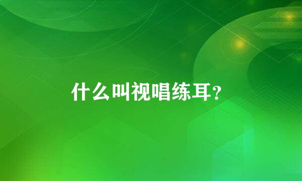 什么叫视唱练耳？