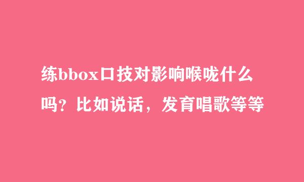 练bbox口技对影响喉咙什么吗？比如说话，发育唱歌等等