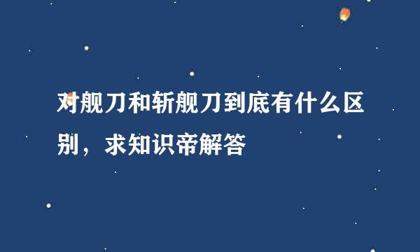 对舰刀和斩舰刀到底有什么区别，求知识帝解答