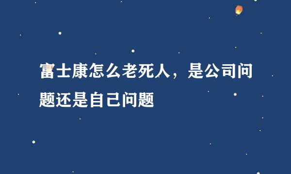 富士康怎么老死人，是公司问题还是自己问题