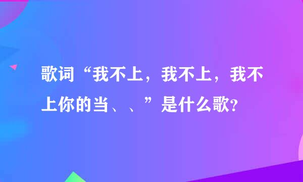 歌词“我不上，我不上，我不上你的当、、”是什么歌？