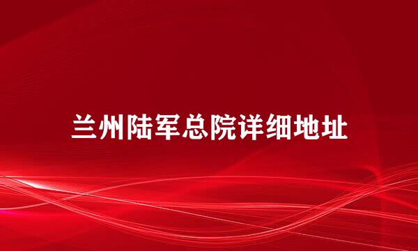 兰州陆军总院详细地址