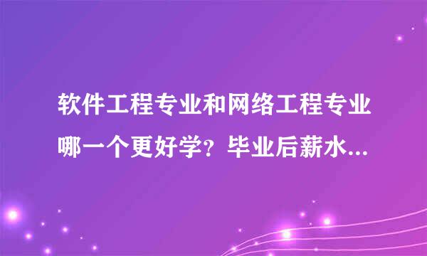 软件工程专业和网络工程专业哪一个更好学？毕业后薪水更多？工作更好找？