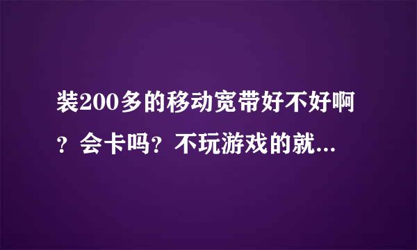 装200多的移动宽带好不好啊？会卡吗？不玩游戏的就上上网看看视频什么的？