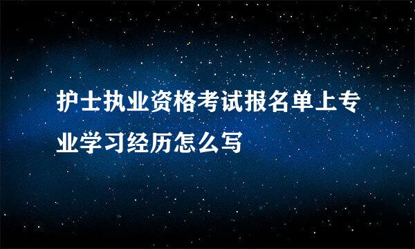 护士执业资格考试报名单上专业学习经历怎么写