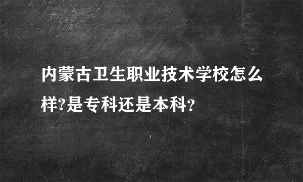 内蒙古卫生职业技术学校怎么样?是专科还是本科？