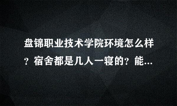 盘锦职业技术学院环境怎么样？宿舍都是几人一寝的？能上网么？护理系的新生一般都住什么样的寝室？