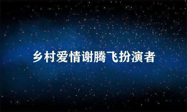 乡村爱情谢腾飞扮演者