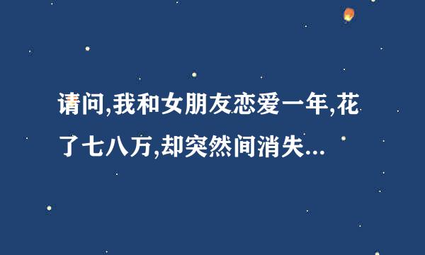 请问,我和女朋友恋爱一年,花了七八万,却突然间消失,构成了诈骗罪吗