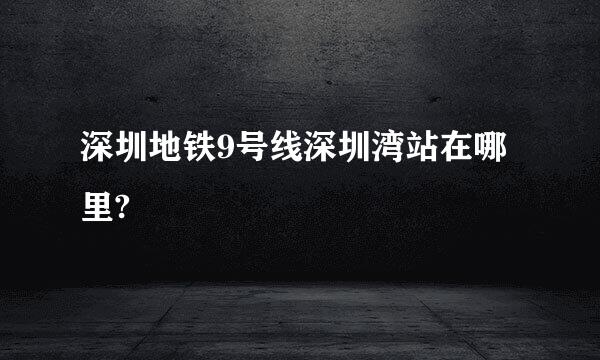 深圳地铁9号线深圳湾站在哪里?