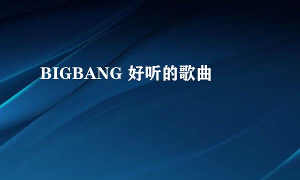 BIGBANG 好听的歌曲