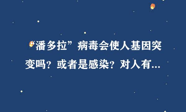 “潘多拉”病毒会使人基因突变吗？或者是感染？对人有没有危害？