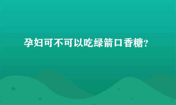 孕妇可不可以吃绿箭口香糖？