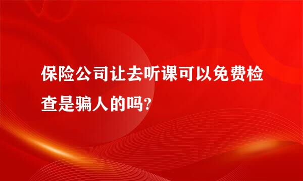 保险公司让去听课可以免费检查是骗人的吗?