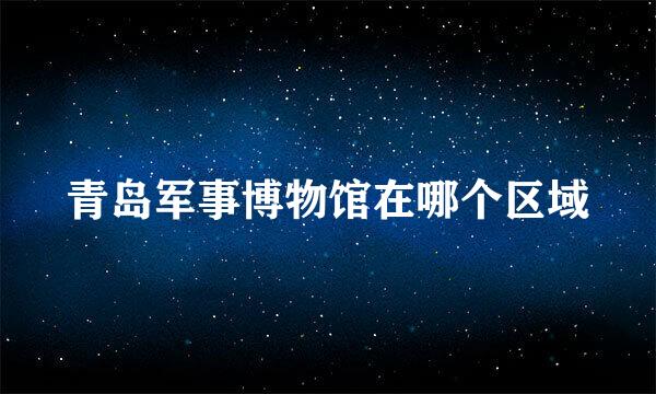 青岛军事博物馆在哪个区域