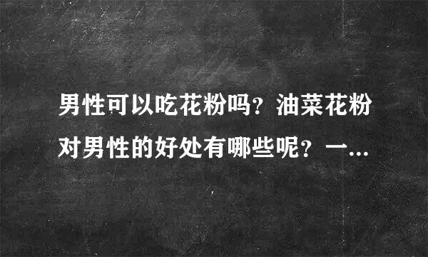 男性可以吃花粉吗？油菜花粉对男性的好处有哪些呢？一般吃多少比较好呢？