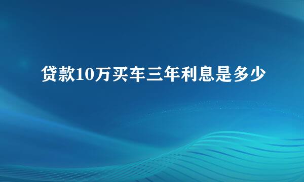 贷款10万买车三年利息是多少