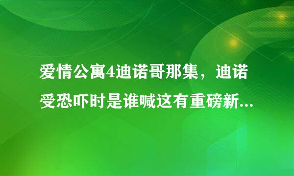 爱情公寓4迪诺哥那集，迪诺受恐吓时是谁喊这有重磅新闻解围的？