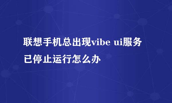 联想手机总出现vibe ui服务已停止运行怎么办